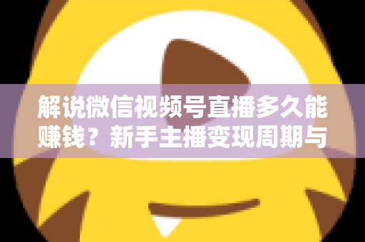 解说微信视频号直播多久能赚钱？新手主播变现周期与快速起号全攻略