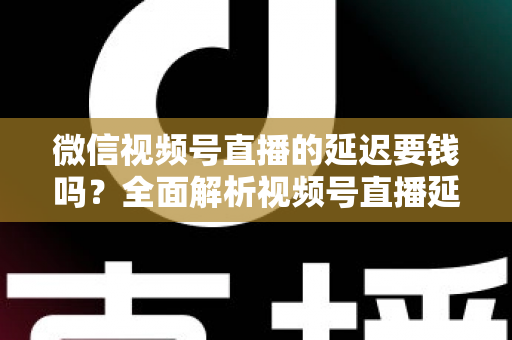 微信视频号直播的延迟要钱吗?全面解析视频号直播延迟机制与费用问题 微信视频号直播的延迟要钱吗?全面解析视频号直播延迟机制与费用问题