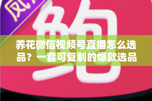 养花微信视频号直播怎么选品?一套可复制的爆款选品实战指南 养花微信视频号直播怎么选品?一套可复制的爆款选品实战指南