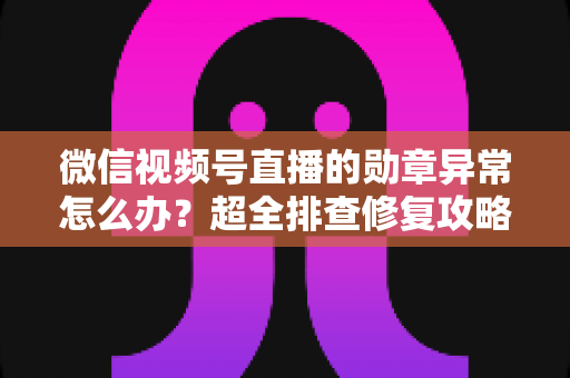 微信视频号直播的勋章异常怎么办?超全排查修复攻略与常见问题一次讲清 微信视频号直播的勋章异常怎么办?超全排查修复攻略与常见问题一次讲清