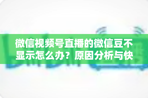 微信视频号直播的微信豆不显示怎么办？原因分析与快速解决方法全攻略