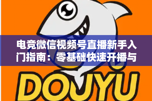 电竞微信视频号直播新手入门指南：零基础快速开播与涨粉实战攻略
