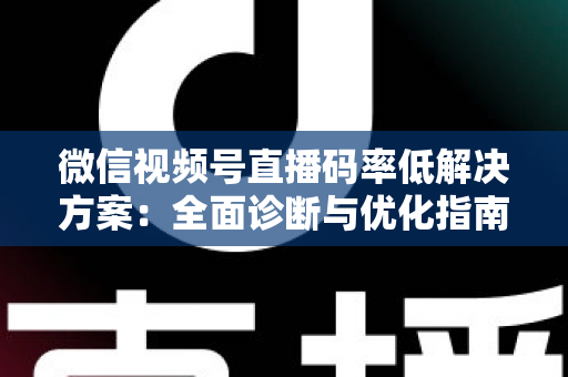 微信视频号直播码率低解决方案：全面诊断与优化指南，助你轻松提升直播画质与观看体验