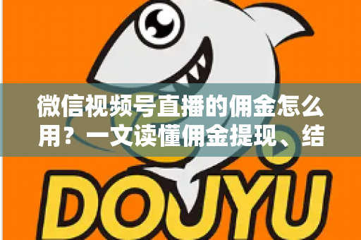 微信视频号直播的佣金怎么用？一文读懂佣金提现、结算与变现全流程