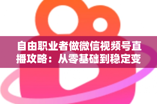 自由职业者做微信视频号直播攻略:从零基础到稳定变现的全流程指南 自由职业者做微信视频号直播攻略:从零基础到稳定变现的全流程指南