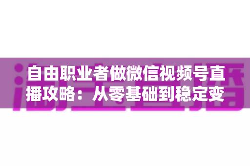 自由职业者做微信视频号直播攻略：从零基础到稳定变现的全流程指南