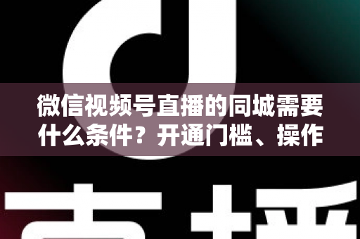 微信视频号直播的同城需要什么条件?开通门槛、操作步骤与运营技巧全解析 微信视频号直播的同城需要什么条件?开通门槛、操作步骤与运营技巧全解析