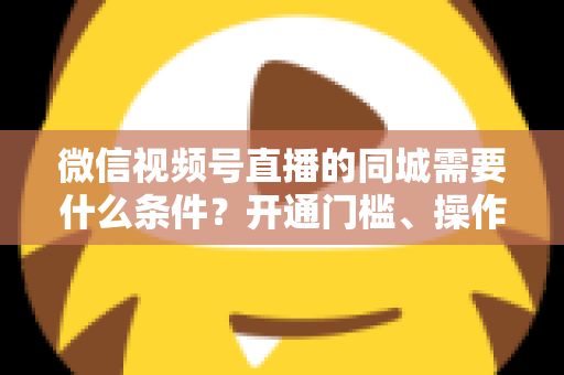 微信视频号直播的同城需要什么条件?开通门槛、操作步骤与运营技巧全解析 微信视频号直播的同城需要什么条件?开通门槛、操作步骤与运营技巧全解析
