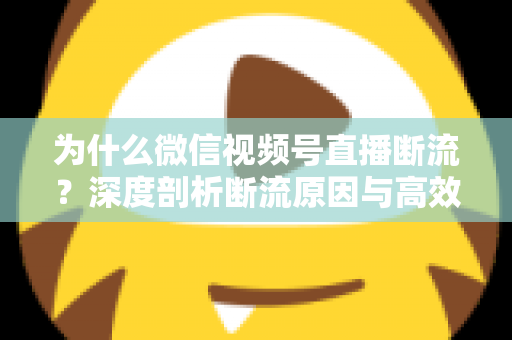 为什么微信视频号直播断流？深度剖析断流原因与高效解决方案全指南