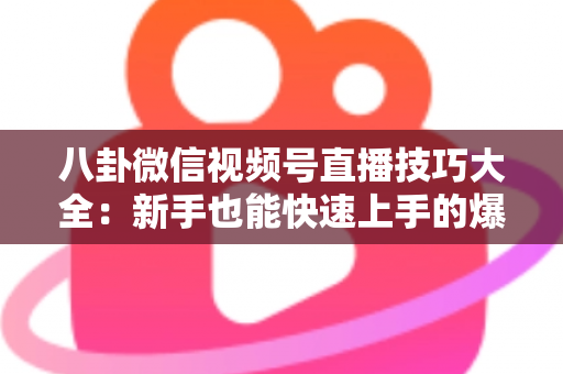 八卦微信视频号直播技巧大全：新手也能快速上手的爆款直播间运营实战指南