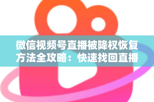 微信视频号直播被降权恢复方法全攻略：快速找回直播间流量与权重的实战指南