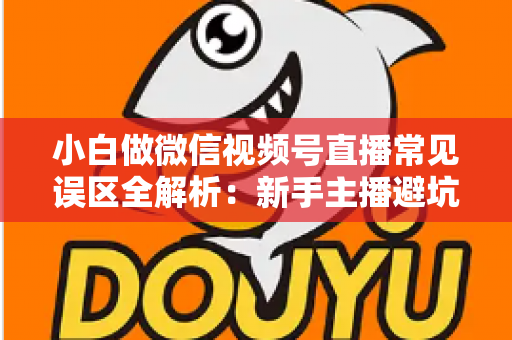 小白做微信视频号直播常见误区全解析:新手主播避坑指南与实战进阶建议 小白做微信视频号直播常见误区全解析:新手主播避坑指南与实战进阶建议