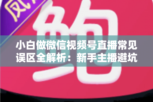 小白做微信视频号直播常见误区全解析:新手主播避坑指南与实战进阶建议 小白做微信视频号直播常见误区全解析:新手主播避坑指南与实战进阶建议