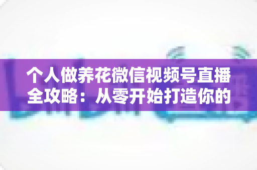 个人做养花微信视频号直播全攻略:从零开始打造你的绿色事业与财富之路 个人做养花微信视频号直播全攻略:从零开始打造你的绿色事业与财富之路