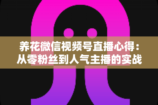 养花微信视频号直播心得：从零粉丝到人气主播的实战经验全解析