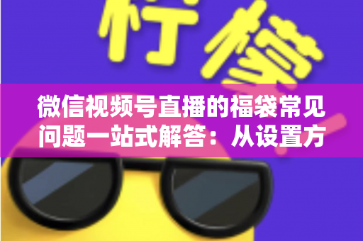微信视频号直播的福袋常见问题一站式解答：从设置方法到领奖流程的完整实操指南