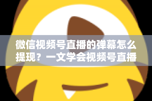 微信视频号直播的弹幕怎么提现？一文学会视频号直播收益提取全流程