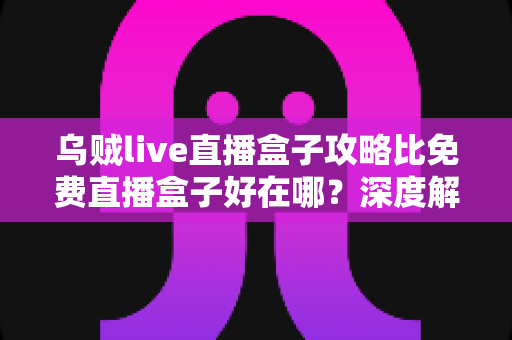 乌贼live直播盒子攻略比免费直播盒子好在哪？深度解析助你找到更稳更清晰的观赛方案