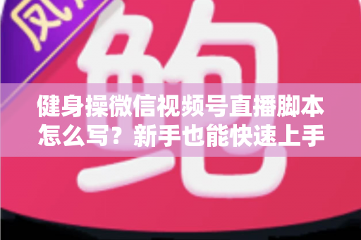 健身操微信视频号直播脚本怎么写?新手也能快速上手的高人气直播脚本撰写全攻略 健身操微信视频号直播脚本怎么写?新手也能快速上手的高人气直播脚本撰写全攻略