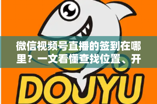 微信视频号直播的签到在哪里？一文看懂查找位置、开启方法与实用技巧