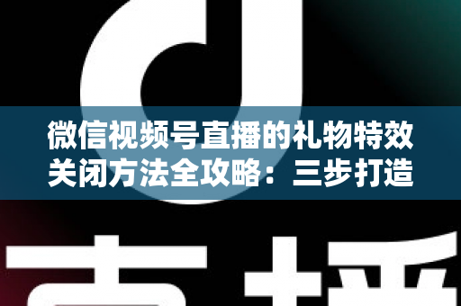微信视频号直播的礼物特效关闭方法全攻略：三步打造清爽流畅的观看体验