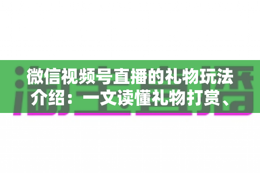 微信视频号直播的礼物玩法介绍:一文读懂礼物打赏、榜单与互动全攻略 微信视频号直播的礼物玩法介绍:一文读懂礼物打赏、榜单与互动全攻略