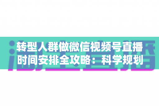 转型人群做微信视频号直播时间安排全攻略:科学规划时段,让每一场直播都成为转型加速器 转型人群做微信视频号直播时间安排全攻略:科学规划时段,让每一场直播都成为转型加速器