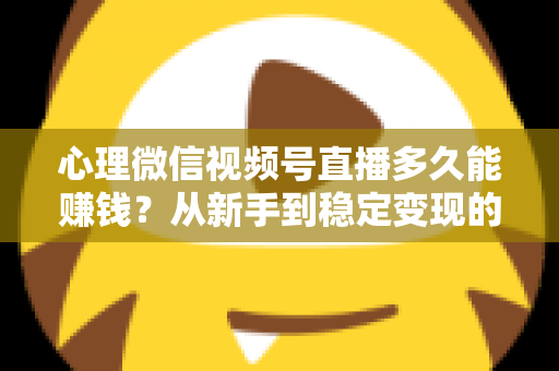 心理微信视频号直播多久能赚钱?从新手到稳定变现的时间线与实操指南 心理微信视频号直播多久能赚钱?从新手到稳定变现的时间线与实操指南
