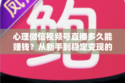 心理微信视频号直播多久能赚钱？从新手到稳定变现的时间线与实操指南