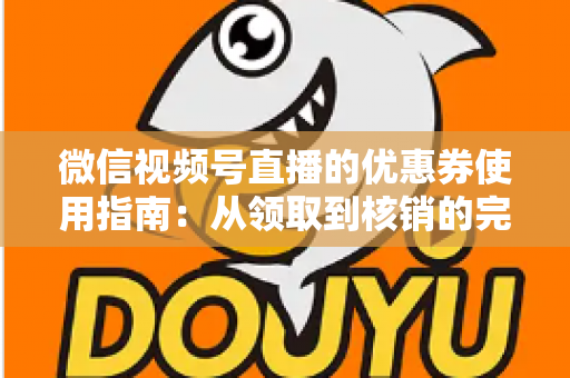微信视频号直播的优惠券使用指南：从领取到核销的完整攻略，助你省钱购物不迷路