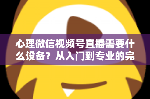 心理微信视频号直播需要什么设备？从入门到专业的完整清单与搭建指南