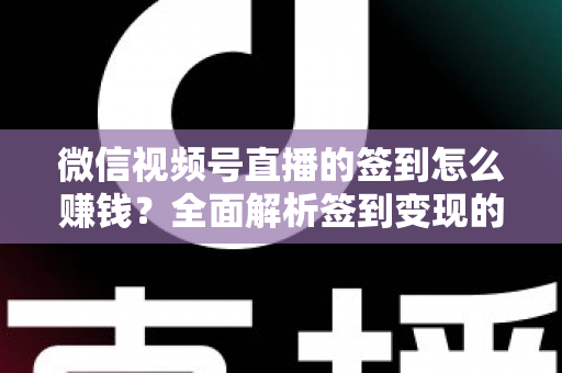 微信视频号直播的签到怎么赚钱？全面解析签到变现的实战方法与技巧