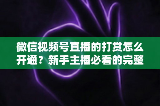 微信视频号直播的打赏怎么开通？新手主播必看的完整开通与变现攻略