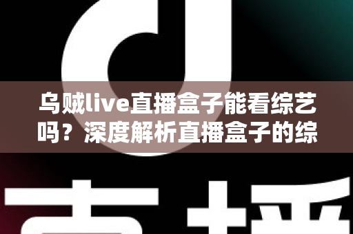 乌贼live直播盒子能看综艺吗?深度解析直播盒子的综艺观看功能与实用指南 乌贼live直播盒子能看综艺吗?深度解析直播盒子的综艺观看功能与实用指南
