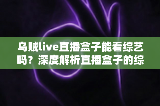 乌贼live直播盒子能看综艺吗?深度解析直播盒子的综艺观看功能与实用指南 乌贼live直播盒子能看综艺吗?深度解析直播盒子的综艺观看功能与实用指南