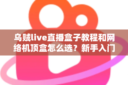 乌贼live直播盒子教程和网络机顶盒怎么选?新手入门与选购避坑全攻略 乌贼live直播盒子教程和网络机顶盒怎么选?新手入门与选购避坑全攻略