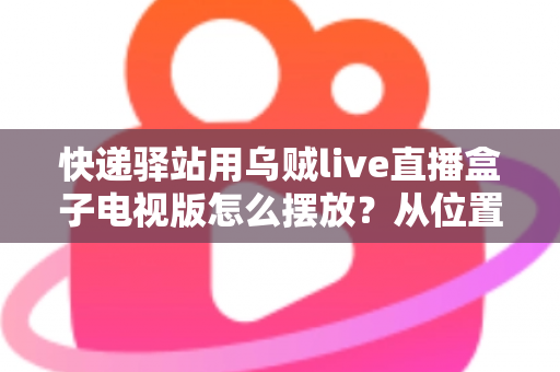 快递驿站用乌贼live直播盒子电视版怎么摆放？从位置选择到细节优化的完整实战指南