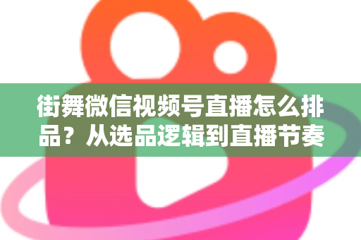街舞微信视频号直播怎么排品?从选品逻辑到直播节奏的全流程实战指南 街舞微信视频号直播怎么排品?从选品逻辑到直播节奏的全流程实战指南
