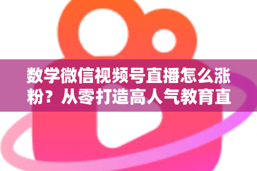 数学微信视频号直播怎么涨粉?从零打造高人气教育直播间的实战指南 数学微信视频号直播怎么涨粉?从零打造高人气教育直播间的实战指南
