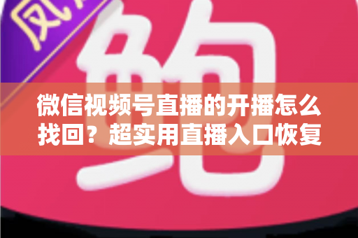微信视频号直播的开播怎么找回?超实用直播入口恢复技巧与开播全流程指南 微信视频号直播的开播怎么找回?超实用直播入口恢复技巧与开播全流程指南