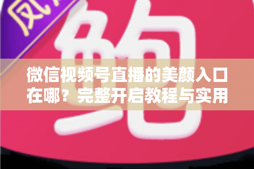 微信视频号直播的美颜入口在哪?完整开启教程与实用技巧全解析,让您的直播间颜值瞬间提升 微信视频号直播的美颜入口在哪?完整开启教程与实用技巧全解析,让您的直播间颜值瞬间提升