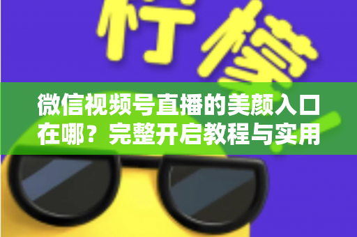 微信视频号直播的美颜入口在哪?完整开启教程与实用技巧全解析,让您的直播间颜值瞬间提升 微信视频号直播的美颜入口在哪?完整开启教程与实用技巧全解析,让您的直播间颜值瞬间提升