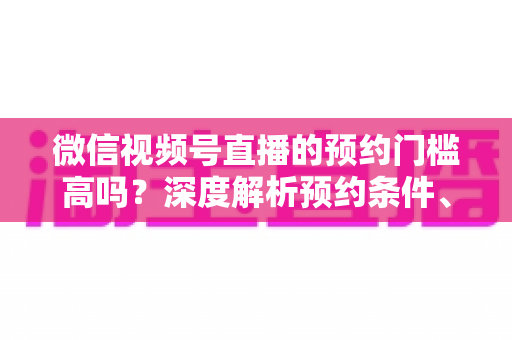 微信视频号直播的预约门槛高吗?深度解析预约条件、开通流程与涨粉实战攻略 微信视频号直播的预约门槛高吗?深度解析预约条件、开通流程与涨粉实战攻略