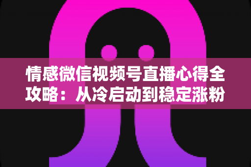 情感微信视频号直播心得全攻略：从冷启动到稳定涨粉的实战经验分享
