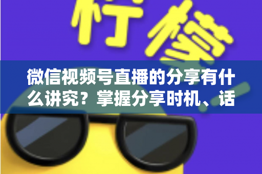 微信视频号直播的分享有什么讲究?掌握分享时机、话术与礼仪,让直播间流量翻倍 微信视频号直播的分享有什么讲究?掌握分享时机、话术与礼仪,让直播间流量翻倍