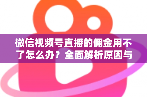 微信视频号直播的佣金用不了怎么办?全面解析原因与解决方法,助你顺利提现 微信视频号直播的佣金用不了怎么办?全面解析原因与解决方法,助你顺利提现