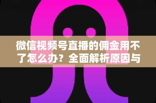 微信视频号直播的佣金用不了怎么办?全面解析原因与解决方法,助你顺利提现 微信视频号直播的佣金用不了怎么办?全面解析原因与解决方法,助你顺利提现