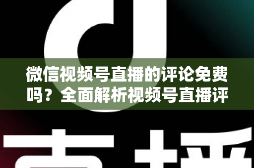微信视频号直播的评论免费吗?全面解析视频号直播评论功能、隐藏成本与互动技巧 微信视频号直播的评论免费吗?全面解析视频号直播评论功能、隐藏成本与互动技巧