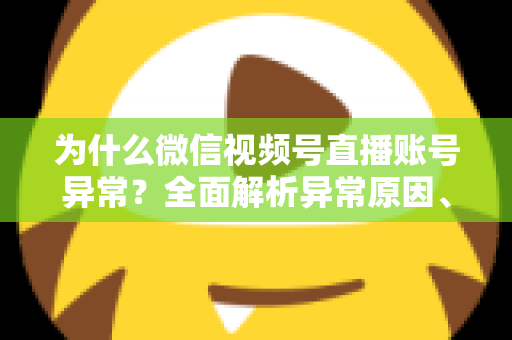 为什么微信视频号直播账号异常?全面解析异常原因、解决方法与预防指南 为什么微信视频号直播账号异常?全面解析异常原因、解决方法与预防指南