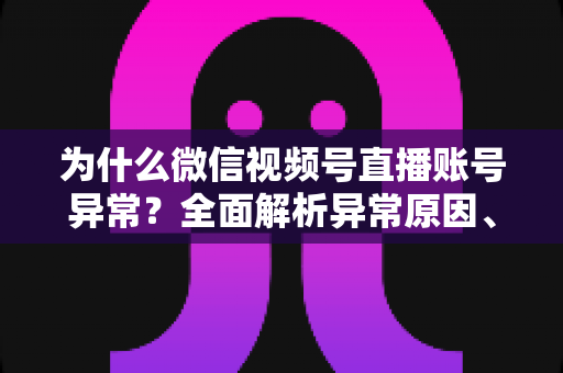 为什么微信视频号直播账号异常?全面解析异常原因、解决方法与预防指南 为什么微信视频号直播账号异常?全面解析异常原因、解决方法与预防指南